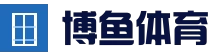 博鱼体育（中国）官方网站 | BOYU Sports App官网下载入口